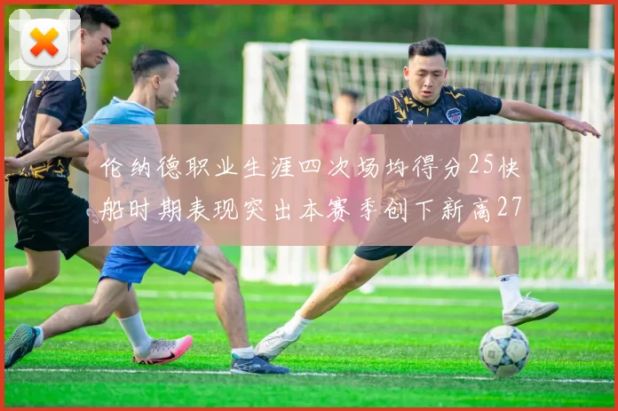 伦纳德职业生涯四次场均得分25快船时期表现突出本赛季创下新高279分