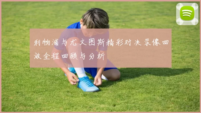 利物浦与尤文图斯精彩对决录像回放全程回顾与分析