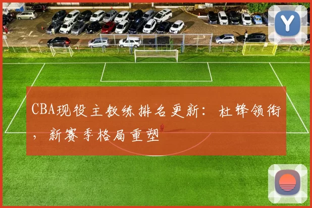 CBA现役主教练排名更新：杜锋领衔，新赛季格局重塑