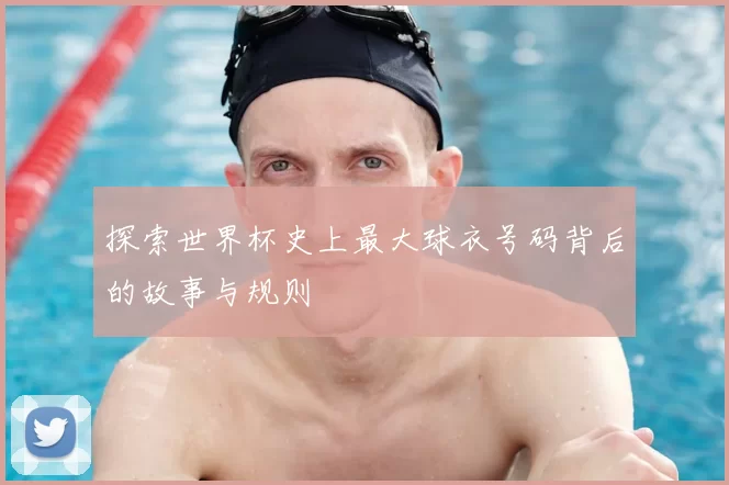 探索世界杯史上最大球衣号码背后的故事与规则