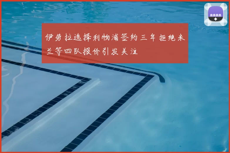 伊劳拉选择利物浦签约三年拒绝米兰等四队报价引发关注