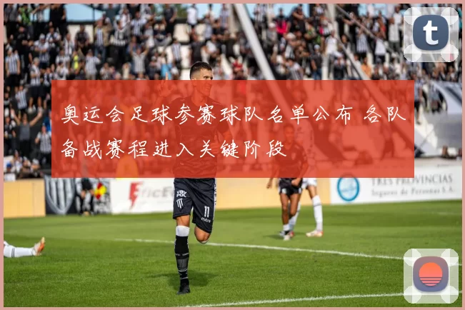 奥运会足球参赛球队名单公布 各队备战赛程进入关键阶段