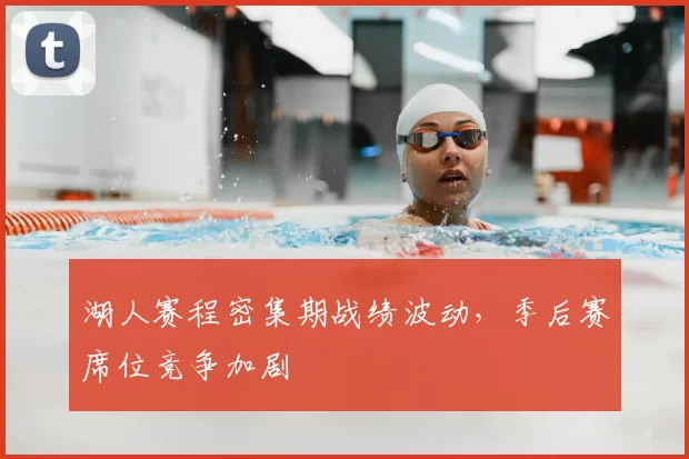 湖人赛程密集期战绩波动，季后赛席位竞争加剧