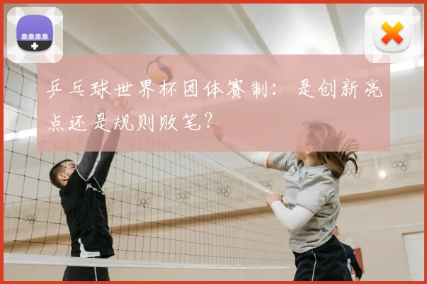 乒乓球世界杯团体赛制：是创新亮点还是规则败笔？