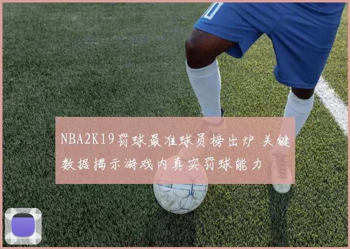 NBA2K19罚球最准球员榜出炉 关键数据揭示游戏内真实罚球能力