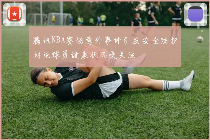 腾讯NBA赛场意外事件引发安全防护讨论球员健康状况受关注