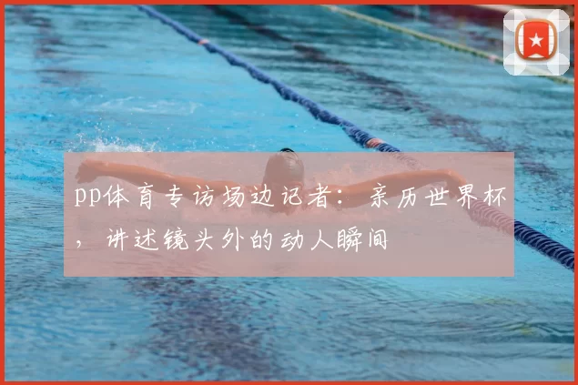 pp体育专访场边记者：亲历世界杯，讲述镜头外的动人瞬间