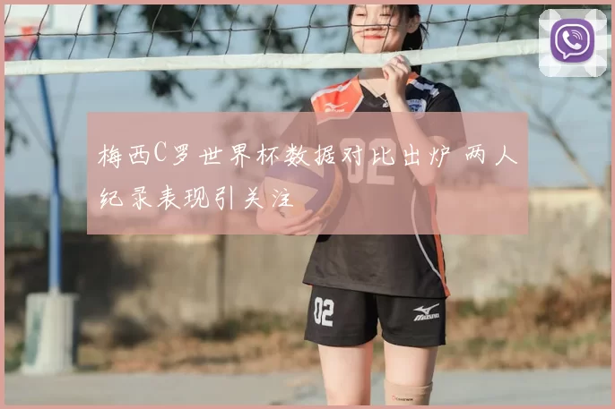 梅西C罗世界杯数据对比出炉 两人纪录表现引关注