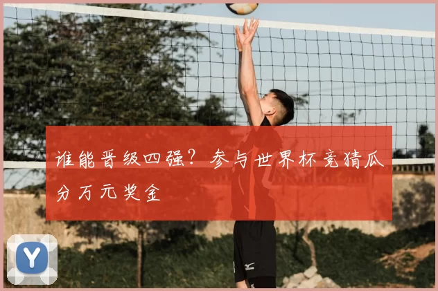 谁能晋级四强？参与世界杯竞猜瓜分万元奖金