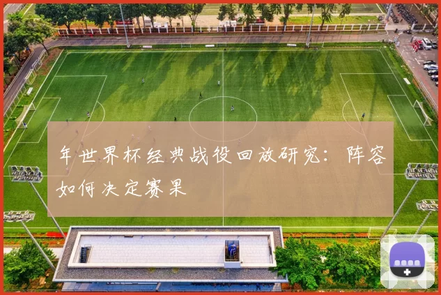 年世界杯经典战役回放研究:阵容如何决定赛果