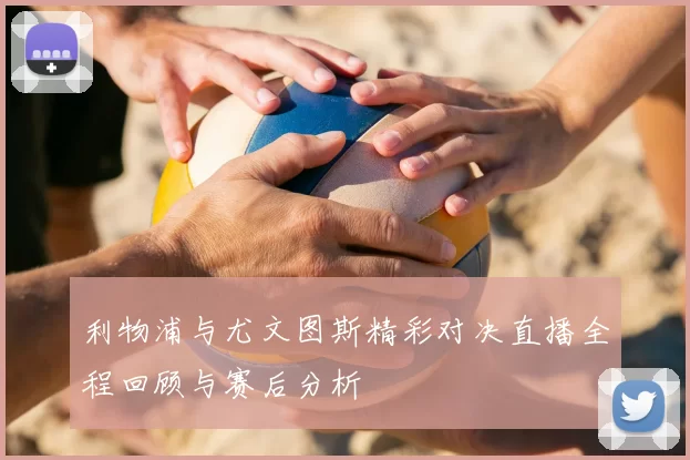利物浦与尤文图斯精彩对决直播全程回顾与赛后分析