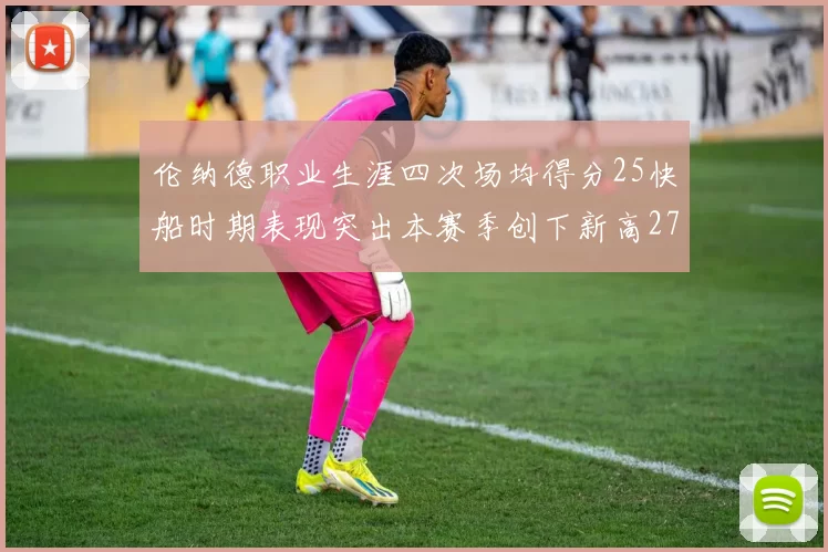 伦纳德职业生涯四次场均得分25快船时期表现突出本赛季创下新高279分