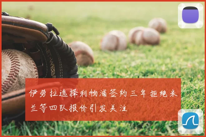 伊劳拉选择利物浦签约三年拒绝米兰等四队报价引发关注