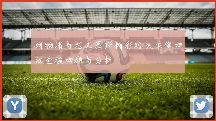 利物浦与尤文图斯精彩对决录像回放全程回顾与分析