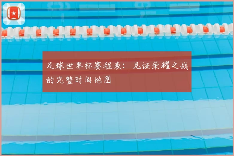 足球世界杯赛程表：见证荣耀之战的完整时间地图