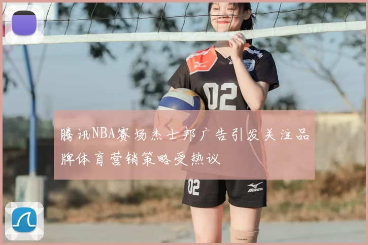 腾讯NBA赛场杰士邦广告引发关注品牌体育营销策略受热议