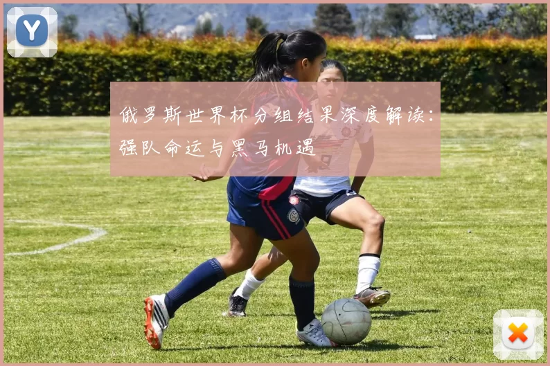 俄罗斯世界杯分组结果深度解读：强队命运与黑马机遇