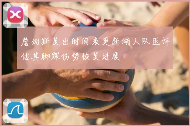 詹姆斯复出时间表更新湖人队医评估其脚踝伤势恢复进展