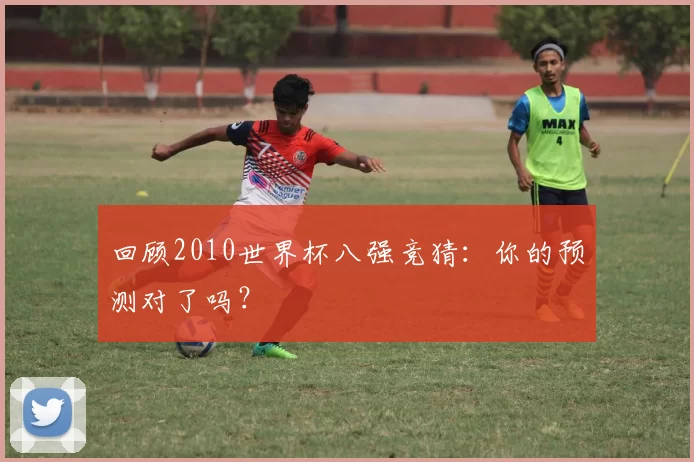 回顾2010世界杯八强竞猜：你的预测对了吗？