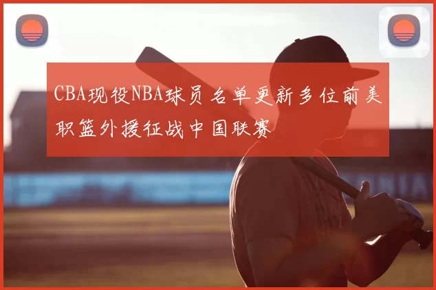 CBA现役NBA球员名单更新多位前美职篮外援征战中国联赛