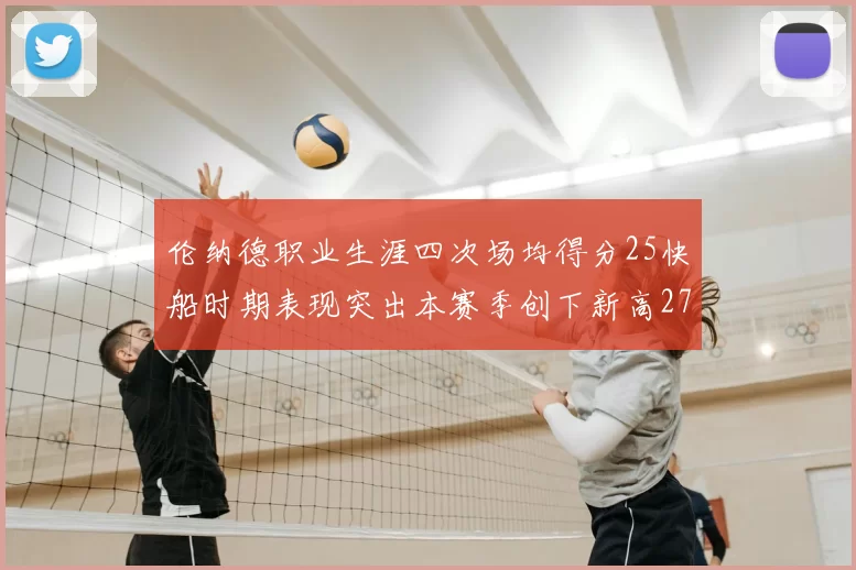伦纳德职业生涯四次场均得分25快船时期表现突出本赛季创下新高279分