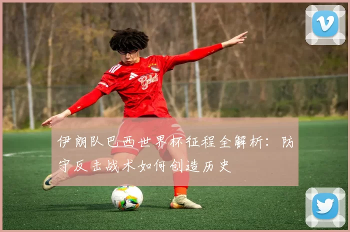 伊朗队巴西世界杯征程全解析:防守反击战术如何创造历史