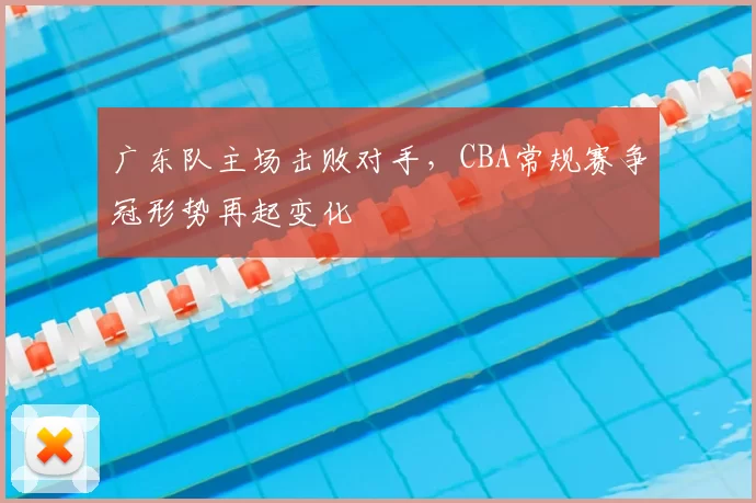广东队主场击败对手,CBA常规赛争冠形势再起变化