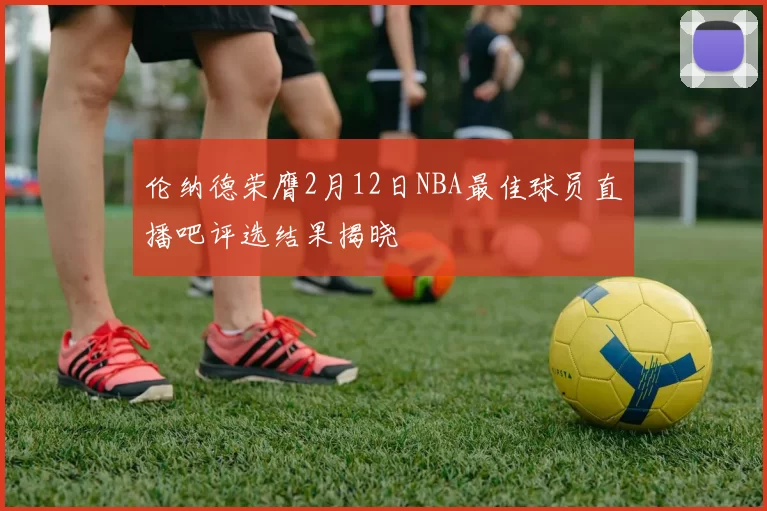 伦纳德荣膺2月12日NBA最佳球员直播吧评选结果揭晓