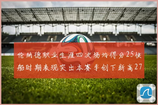 伦纳德职业生涯四次场均得分25快船时期表现突出本赛季创下新高279分