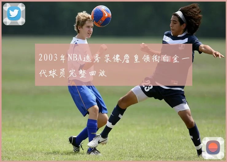 2003年NBA选秀录像詹皇领衔白金一代球员完整回放