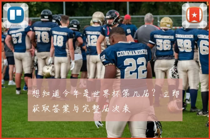 想知道今年是世界杯第几届？立即获取答案与完整届次表