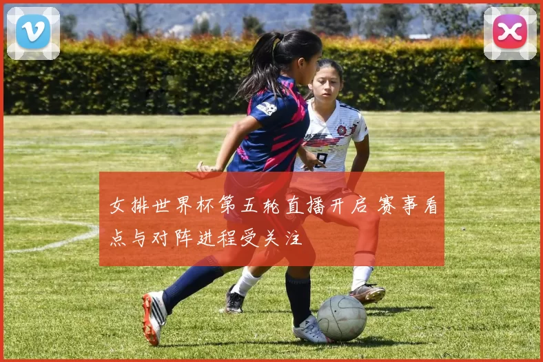 女排世界杯第五轮直播开启 赛事看点与对阵进程受关注