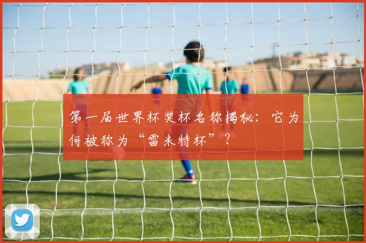 第一届世界杯奖杯名称揭秘：它为何被称为“雷米特杯”？