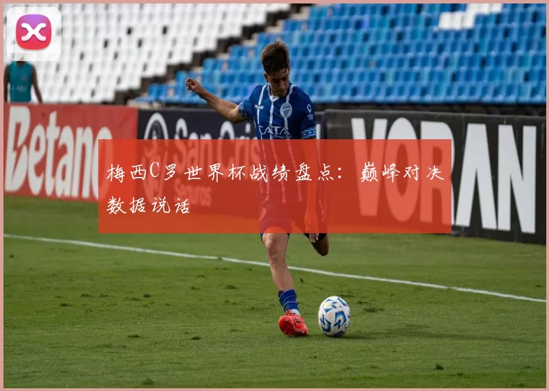 梅西C罗世界杯战绩盘点:巅峰对决数据说话