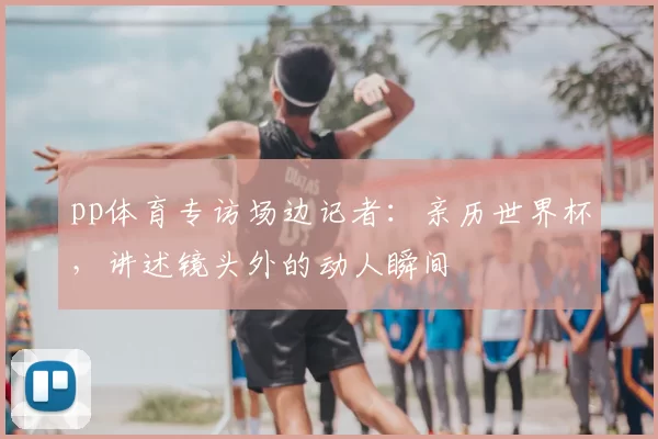 pp体育专访场边记者:亲历世界杯,讲述镜头外的动人瞬间