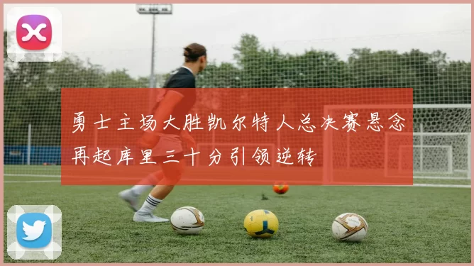 勇士主场大胜凯尔特人总决赛悬念再起库里三十分引领逆转