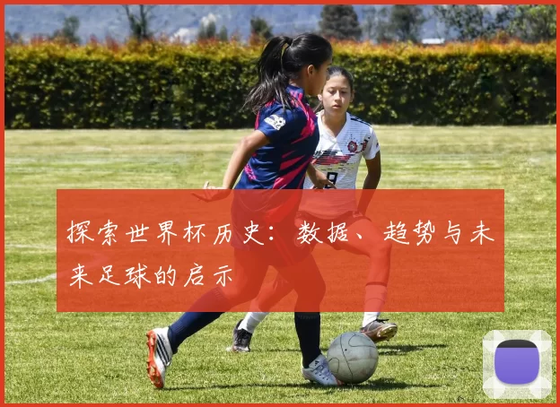 探索世界杯历史：数据、趋势与未来足球的启示