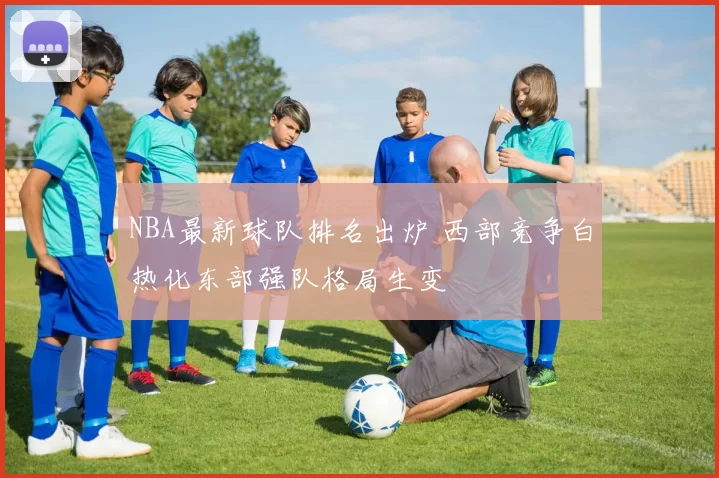 NBA最新球队排名出炉 西部竞争白热化东部强队格局生变