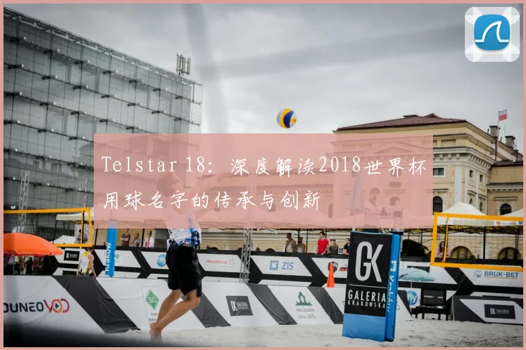 Telstar 18：深度解读2018世界杯用球名字的传承与创新