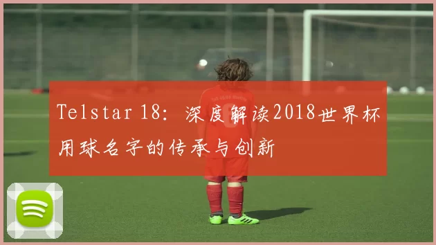 Telstar 18：深度解读2018世界杯用球名字的传承与创新