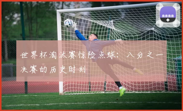 世界杯淘汰赛惊险点球：八分之一决赛的历史时刻