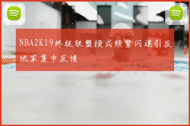 NBA2K19终极联盟模式频繁闪退引发玩家集中反馈