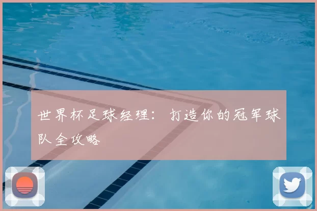 世界杯足球经理:打造你的冠军球队全攻略